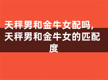 天秤男和金牛女配吗,天秤男和金牛女的匹配度