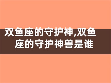 双鱼座的守护神,双鱼座的守护神兽是谁