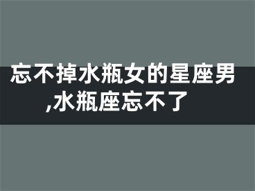忘不掉水瓶女的星座男,水瓶座忘不了