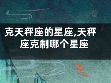 克天秤座的星座,天秤座克制哪个星座