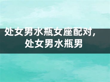 处女男水瓶女座配对,处女男水瓶男