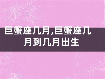 巨蟹座几月,巨蟹座几月到几月出生
