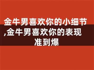 金牛男喜欢你的小细节,金牛男喜欢你的表现准到爆