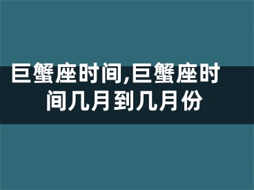 巨蟹座时间,巨蟹座时间几月到几月份