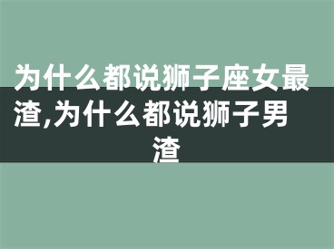 为什么都说狮子座女最渣,为什么都说狮子男渣