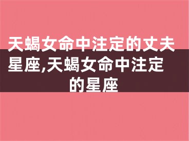 天蝎女命中注定的丈夫星座,天蝎女命中注定的星座