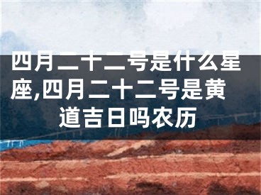 四月二十二号是什么星座,四月二十二号是黄道吉日吗农历