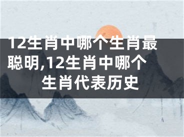 12生肖中哪个生肖最聪明,12生肖中哪个生肖代表历史