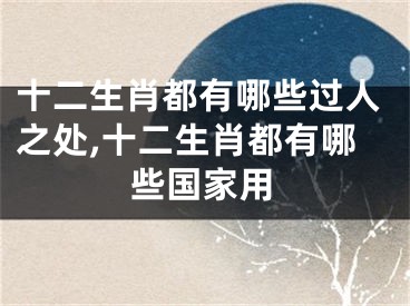 十二生肖都有哪些过人之处,十二生肖都有哪些国家用