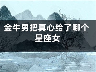 金牛男把真心给了哪个星座女