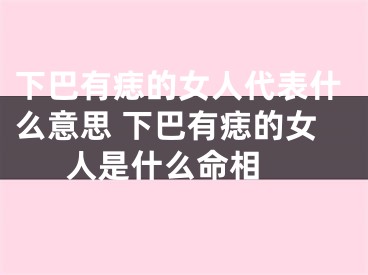 下巴有痣的女人代表什么意思 下巴有痣的女人是什么命相 