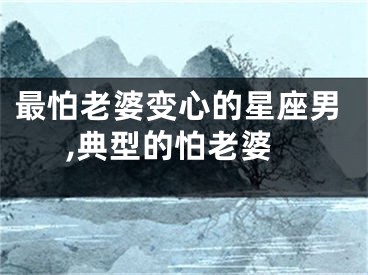 最怕老婆变心的星座男,典型的怕老婆