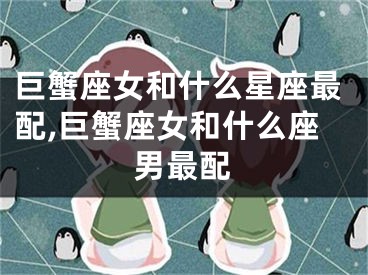 巨蟹座女和什么星座最配,巨蟹座女和什么座男最配