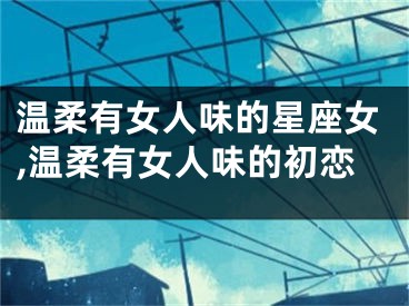 温柔有女人味的星座女,温柔有女人味的初恋