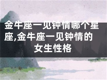金牛座一见钟情哪个星座,金牛座一见钟情的女生性格