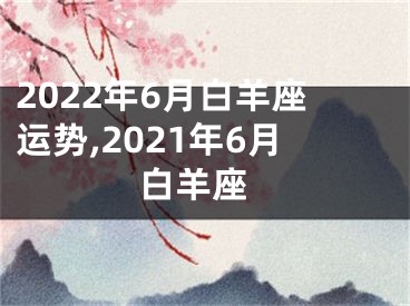 2022年6月白羊座运势,2021年6月 白羊座