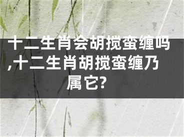 十二生肖会胡搅蛮缠吗,十二生肖胡搅蛮缠乃属它?