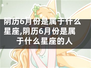 阴历6月份是属于什么星座,阴历6月份是属于什么星座的人