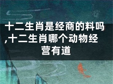 十二生肖是经商的料吗,十二生肖哪个动物经营有道