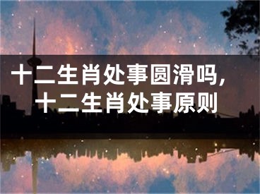 十二生肖处事圆滑吗,十二生肖处事原则