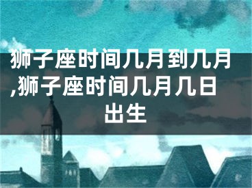 狮子座时间几月到几月,狮子座时间几月几日出生