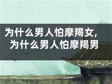为什么男人怕摩羯女,为什么男人怕摩羯男