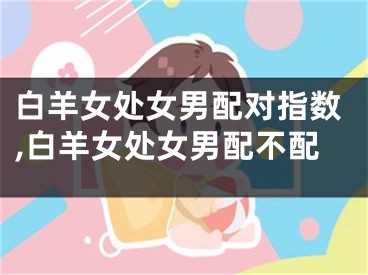 白羊女处女男配对指数,白羊女处女男配不配