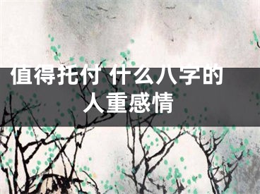 值得托付 什么八字的人重感情