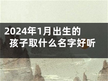 2024年1月出生的孩子取什么名字好听