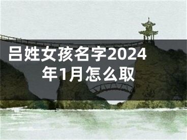 吕姓女孩名字2024年1月怎么取