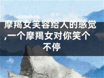 摩羯女笑容给人的感觉,一个摩羯女对你笑个不停