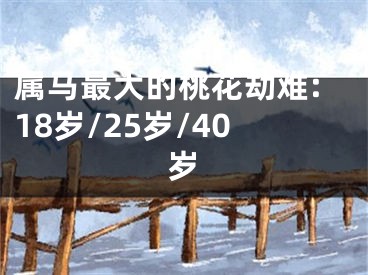 属马最大的桃花劫难:18岁/25岁/40岁