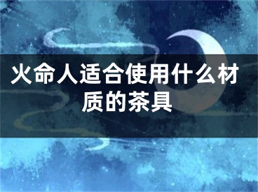 火命人适合使用什么材质的茶具