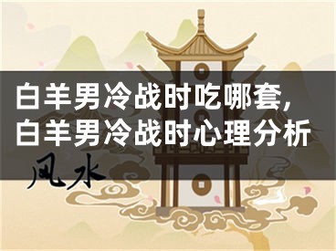 白羊男冷战时吃哪套,白羊男冷战时心理分析