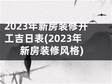 2023年新房装修开工吉日表(2023年新房装修风格)