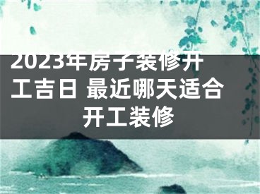 2023年房子装修开工吉日 最近哪天适合开工装修