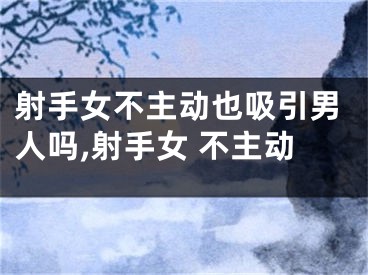 射手女不主动也吸引男人吗,射手女 不主动