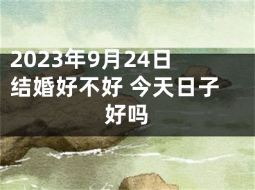 2023年9月24日结婚好不好 今天日子好吗