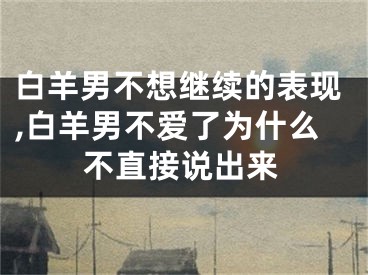 白羊男不想继续的表现,白羊男不爱了为什么不直接说出来