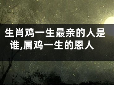 生肖鸡一生最亲的人是谁,属鸡一生的恩人