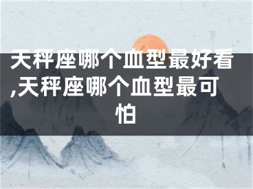 天秤座哪个血型最好看,天秤座哪个血型最可怕