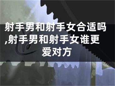 射手男和射手女合适吗,射手男和射手女谁更爱对方