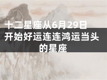 十二星座从6月29日开始好运连连鸿运当头的星座