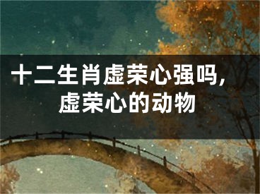 十二生肖虚荣心强吗,虚荣心的动物