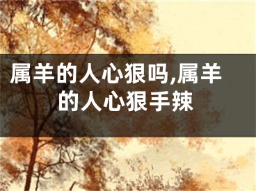 属羊的人心狠吗,属羊的人心狠手辣