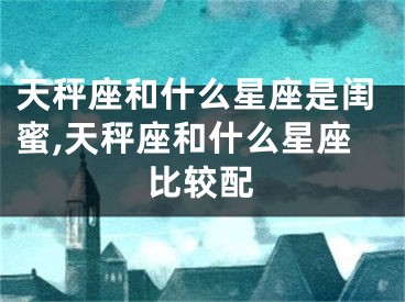 天秤座和什么星座是闺蜜,天秤座和什么星座比较配