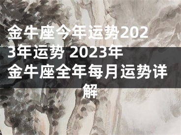 金牛座今年运势2023年运势 2023年金牛座全年每月运势详解