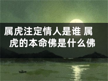 属虎注定情人是谁 属虎的本命佛是什么佛