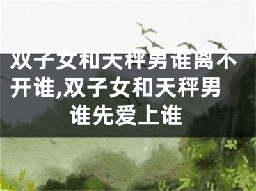 双子女和天秤男谁离不开谁,双子女和天秤男谁先爱上谁