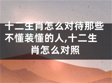 十二生肖怎么对待那些不懂装懂的人,十二生肖怎么对照